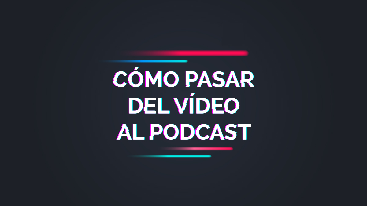 Cómo pasar del vídeo al podcast