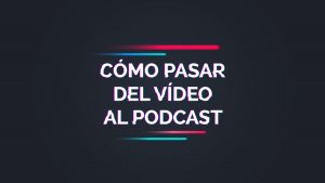 Cómo pasar del vídeo al podcast: Ejemplos prácticos